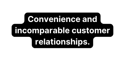 Convenience and incomparable customer relationships